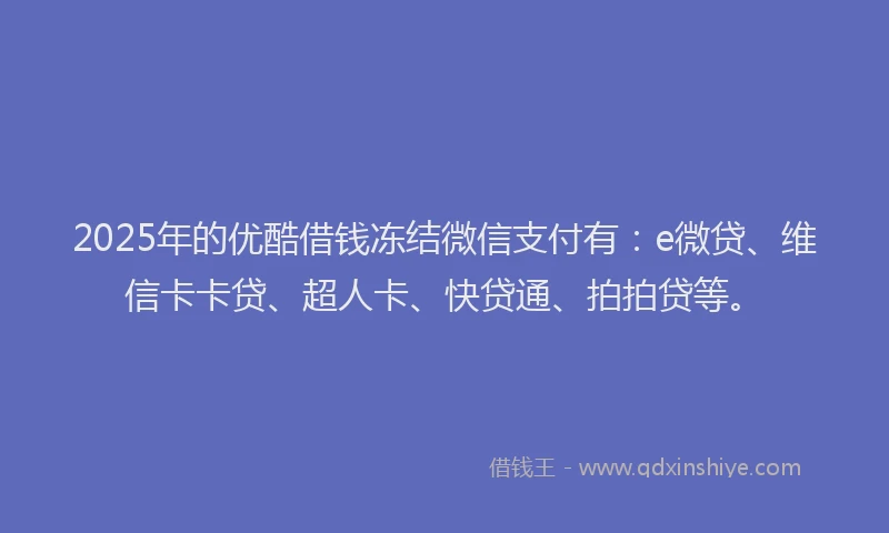 2025年的优酷借钱冻结微信支付有：e微贷、维信卡卡贷、超人卡、快贷通、拍拍贷等。
