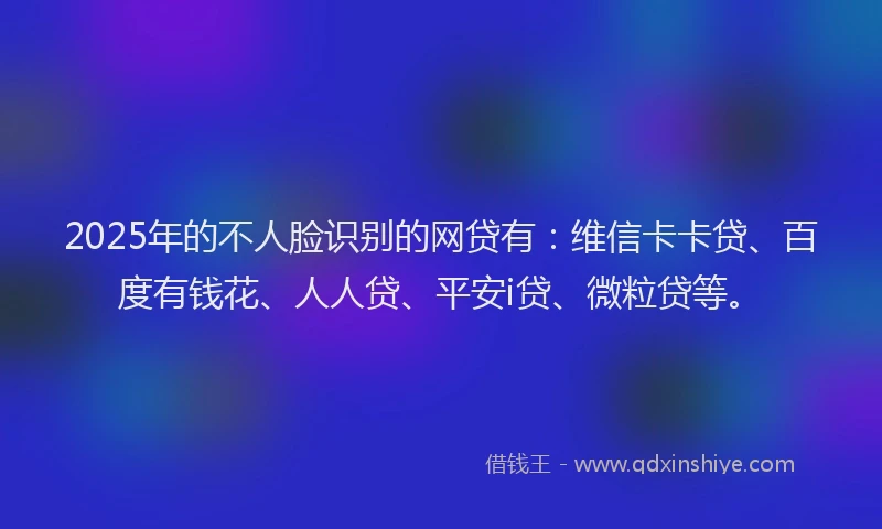 2025年的不人脸识别的网贷有：维信卡卡贷、百度有钱花、人人贷、平安i贷、微粒贷等。