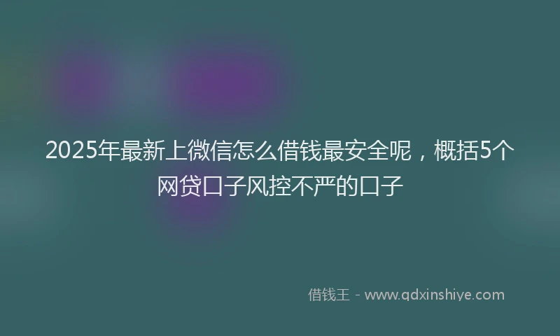 2025年最新上微信怎么借钱最安全呢，概括5个网贷口子风控不严的口子