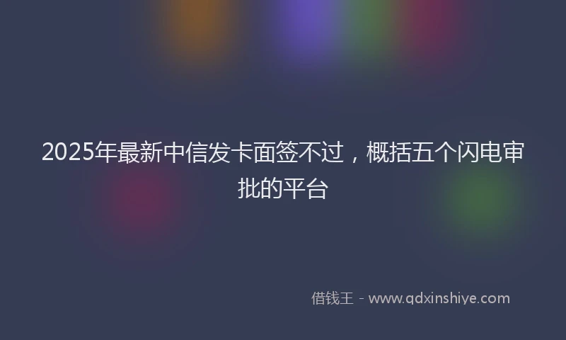 2025年最新中信发卡面签不过，概括五个闪电审批的平台