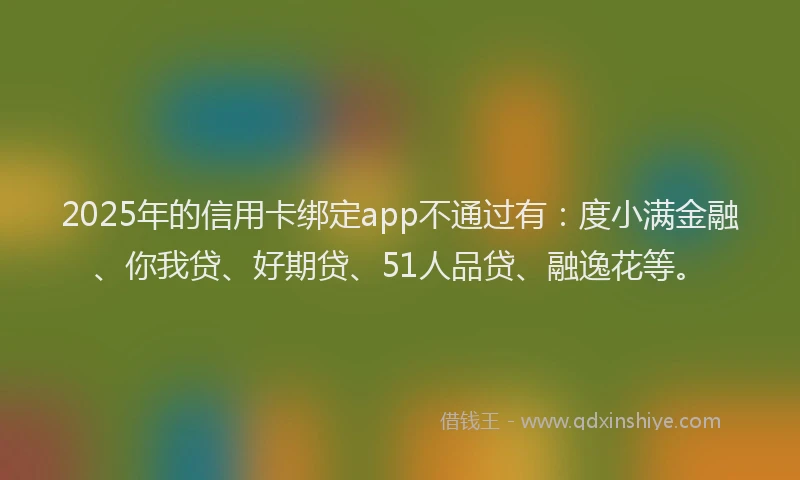 2025年的信用卡绑定app不通过有：度小满金融、你我贷、好期贷、51人品贷、融逸花等。