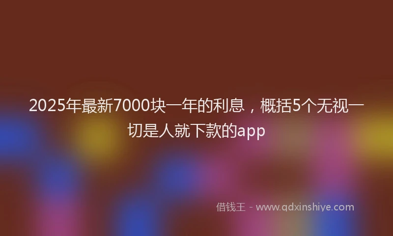 2025年最新7000块一年的利息，概括5个无视一切是人就下款的app
