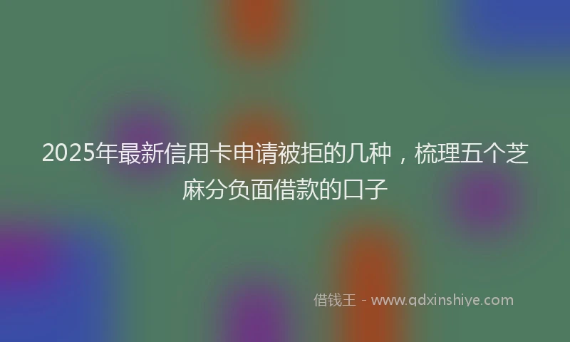 2025年最新信用卡申请被拒的几种，梳理五个芝麻分负面借款的口子