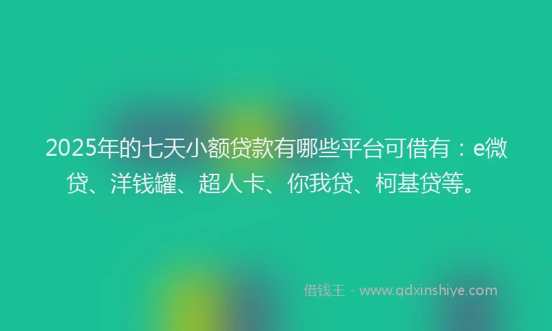 2025年的七天小额贷款有哪些平台可借有：e微贷、洋钱罐、超人卡、你我贷、柯基贷等。
