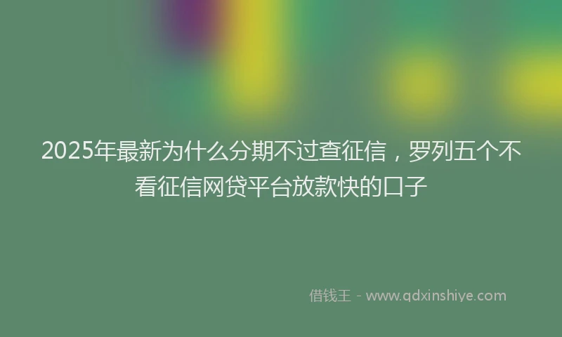 2025年最新为什么分期不过查征信，罗列五个不看征信网贷平台放款快的口子