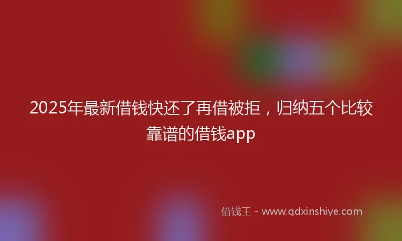 2025年最新借钱快还了再借被拒，归纳五个比较靠谱的借钱app