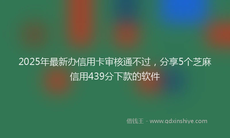 2025年最新办信用卡审核通不过，分享5个芝麻信用439分下款的软件