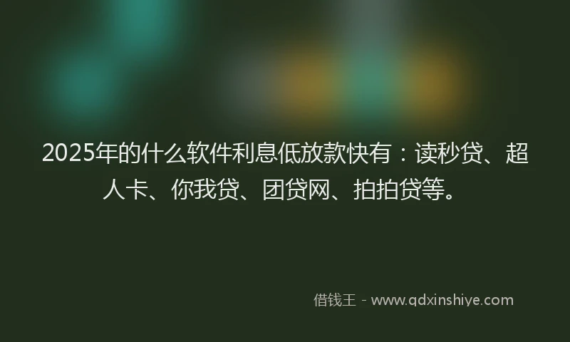 2025年的什么软件利息低放款快有：读秒贷、超人卡、你我贷、团贷网、拍拍贷等。