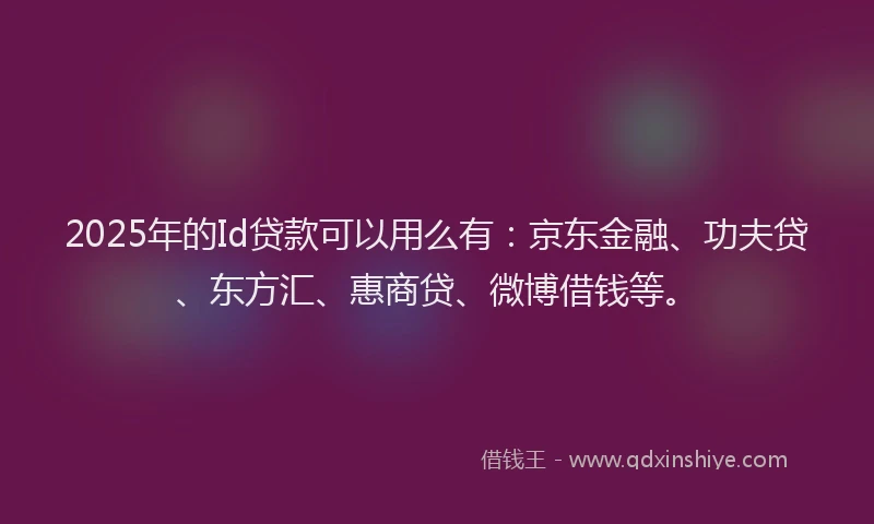 2025年的Id贷款可以用么有：京东金融、功夫贷、东方汇、惠商贷、微博借钱等。