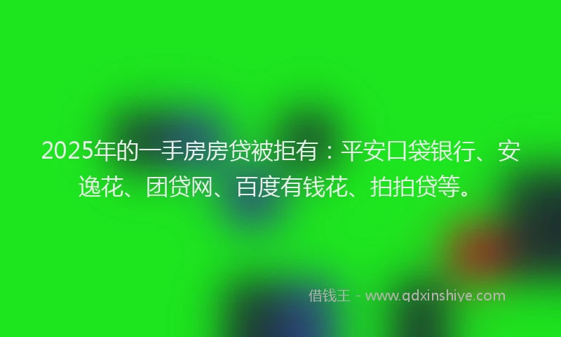 2025年的一手房房贷被拒有：平安口袋银行、安逸花、团贷网、百度有钱花、拍拍贷等。