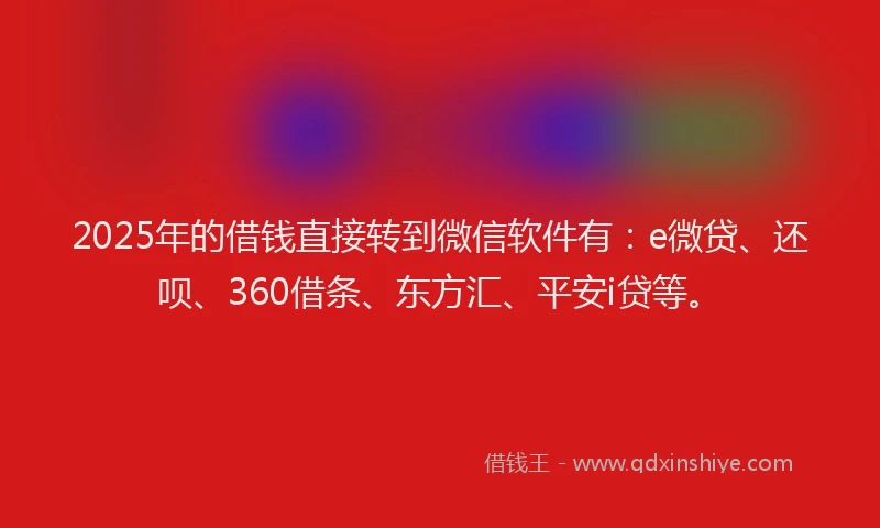 2025年的借钱直接转到微信软件有：e微贷、还呗、360借条、东方汇、平安i贷等。