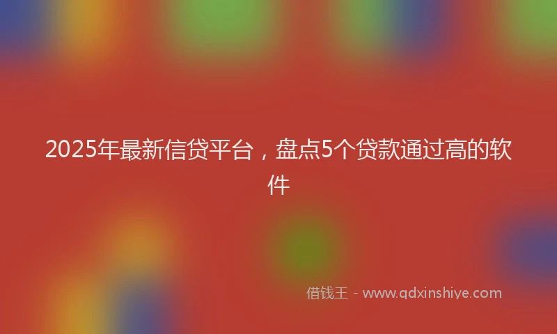 2025年最新信贷平台，盘点5个贷款通过高的软件