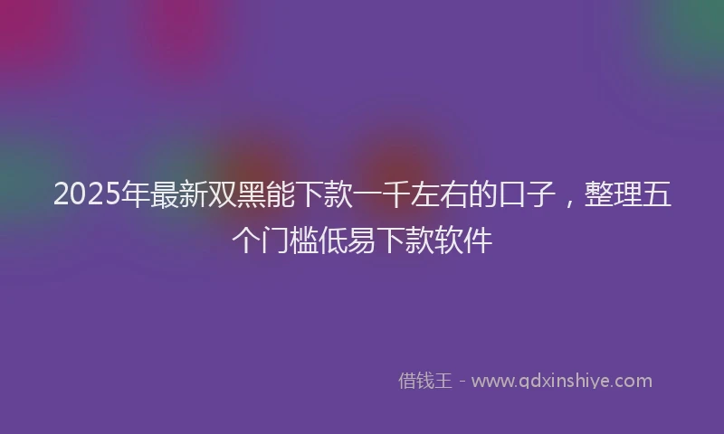 2025年最新双黑能下款一千左右的口子，整理五个门槛低易下款软件