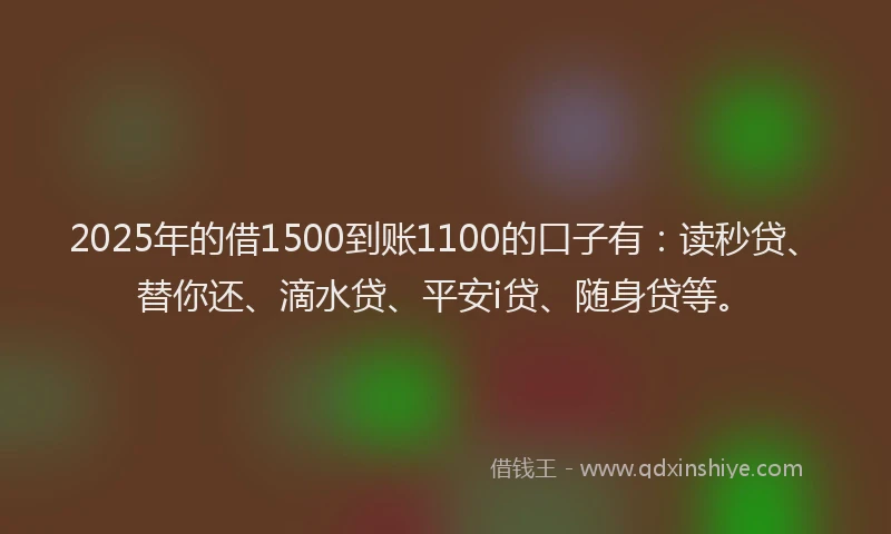 2025年的借1500到账1100的口子有：读秒贷、替你还、滴水贷、平安i贷、随身贷等。