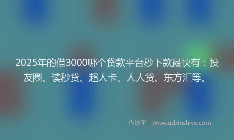 2025年的借3000哪个贷款平台秒下款最快有：投友圈、读秒贷、超人卡、人人贷、东方汇等。