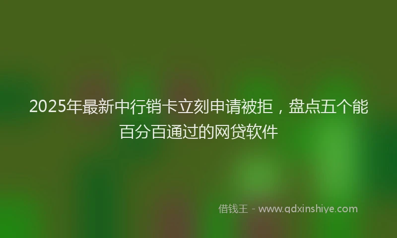 2025年最新中行销卡立刻申请被拒，盘点五个能百分百通过的网贷软件