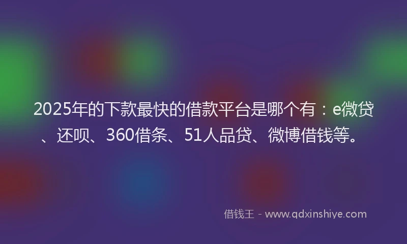 2025年的下款最快的借款平台是哪个有：e微贷、还呗、360借条、51人品贷、微博借钱等。