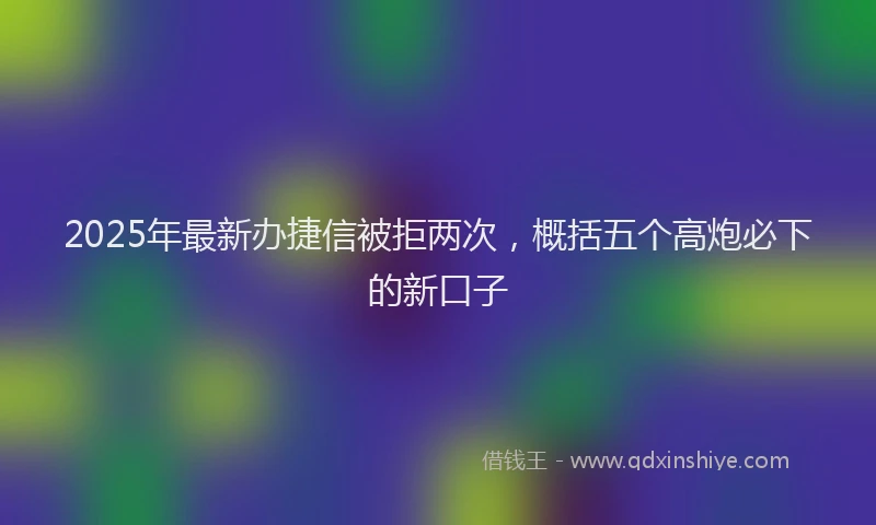 2025年最新办捷信被拒两次，概括五个高炮必下的新口子