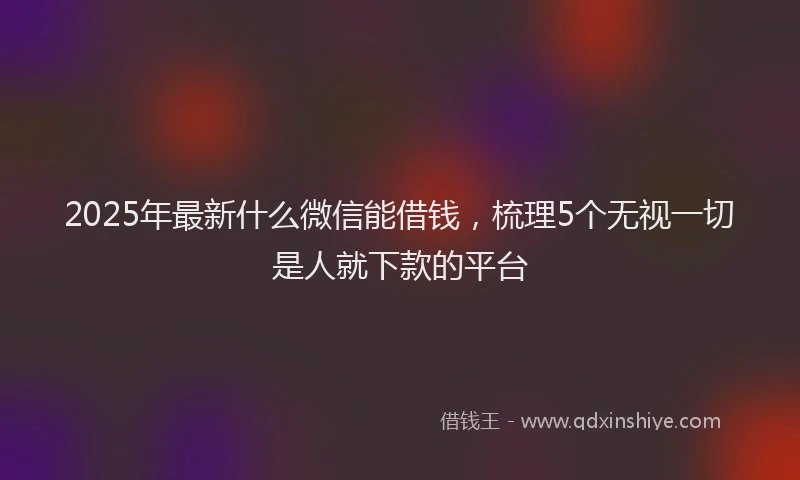 2025年最新什么微信能借钱，梳理5个无视一切是人就下款的平台