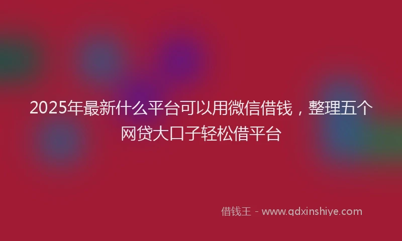 2025年最新什么平台可以用微信借钱，整理五个网贷大口子轻松借平台