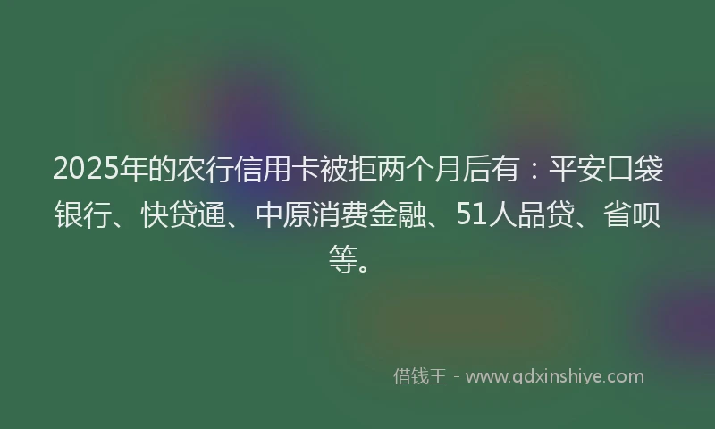 2025年的农行信用卡被拒两个月后有：平安口袋银行、快贷通、中原消费金融、51人品贷、省呗等。