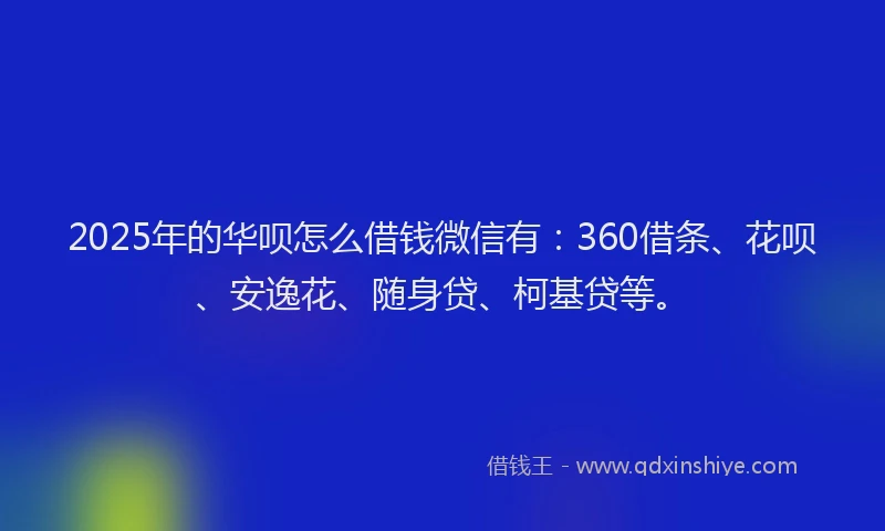 2025年的华呗怎么借钱微信有:360借条、花呗、安逸花、随身贷、柯基贷等。
