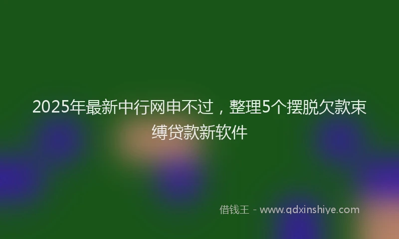2025年最新中行网申不过，整理5个摆脱欠款束缚贷款新软件