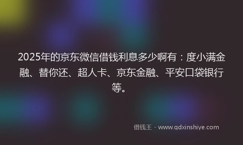 2025年的京东微信借钱利息多少啊有：度小满金融、替你还、超人卡、京东金融、平安口袋银行等。