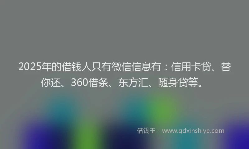 2025年的借钱人只有微信信息有：信用卡贷、替你还、360借条、东方汇、随身贷等。