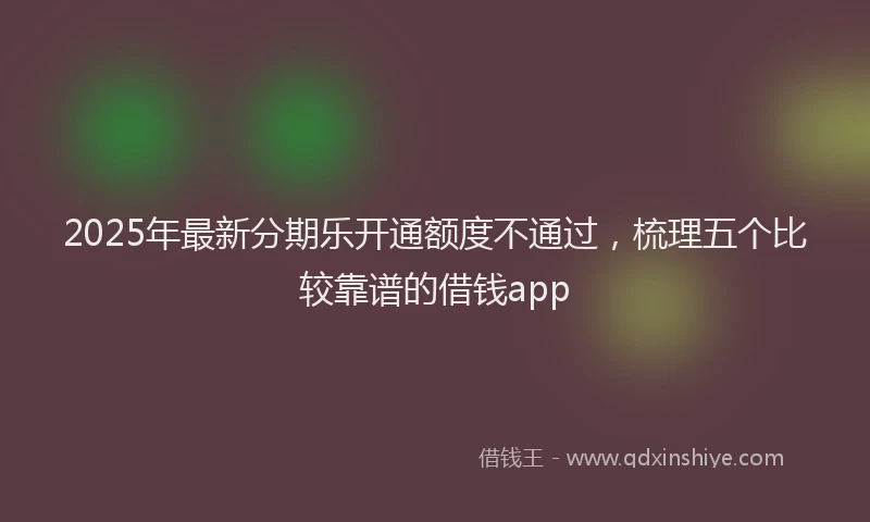 2025年最新分期乐开通额度不通过，梳理五个比较靠谱的借钱app