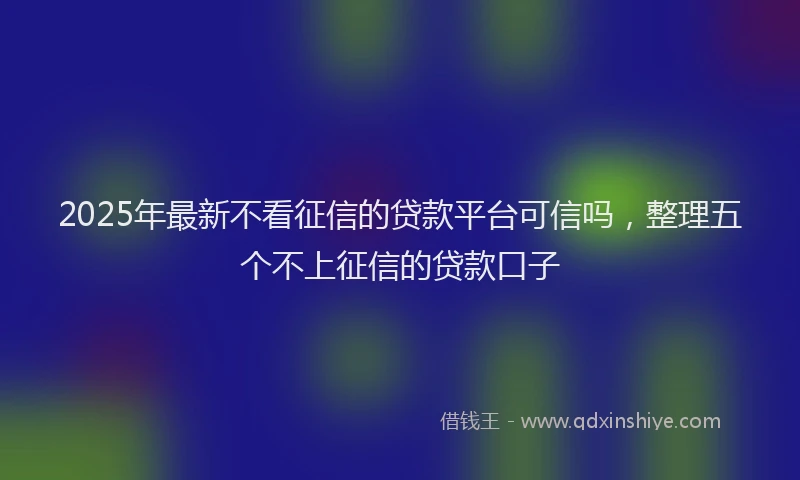 2025年最新不看征信的贷款平台可信吗，整理五个不上征信的贷款口子