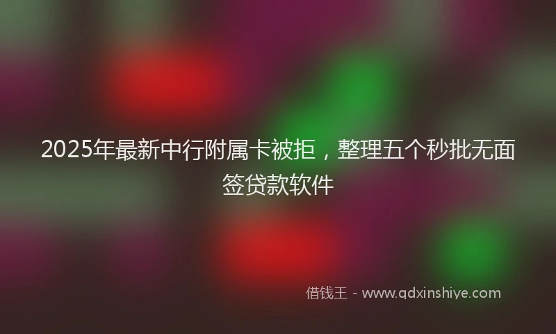 2025年最新中行附属卡被拒，整理五个秒批无面签贷款软件