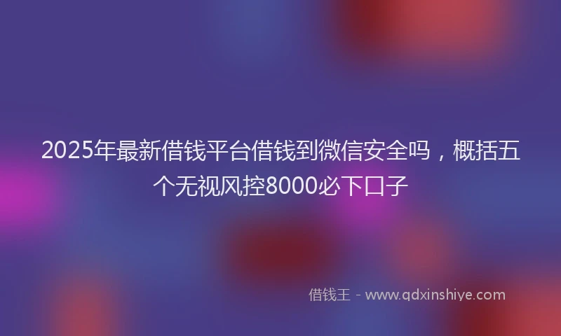 2025年最新借钱平台借钱到微信安全吗，概括五个无视风控8000必下口子