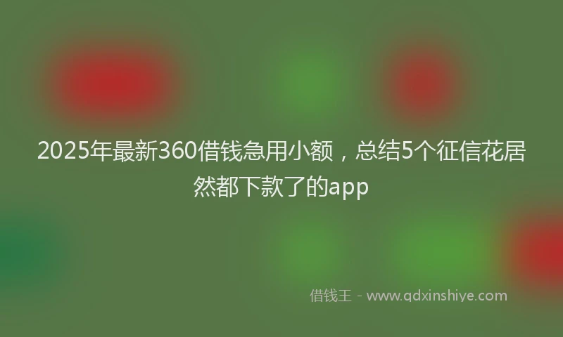 2025年最新360借钱急用小额，总结5个征信花居然都下款了的app
