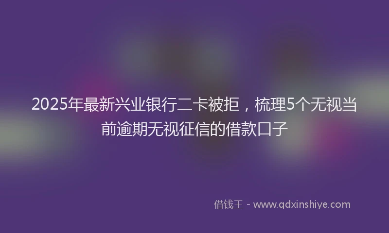 2025年最新兴业银行二卡被拒，梳理5个无视当前逾期无视征信的借款口子