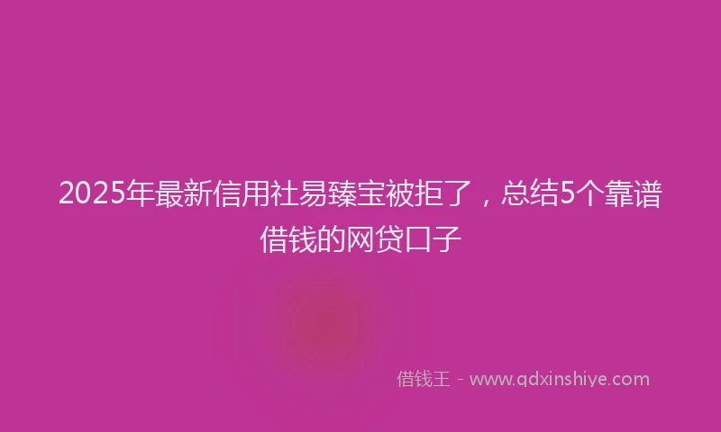 2025年最新信用社易臻宝被拒了，总结5个靠谱借钱的网贷口子