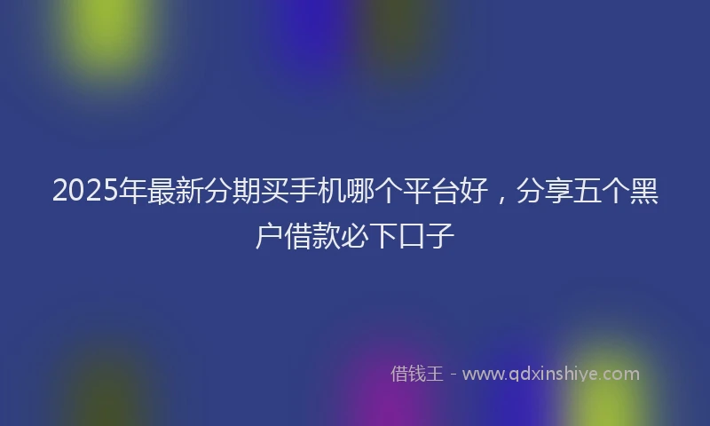 2025年最新分期买手机哪个平台好，分享五个黑户借款必下口子
