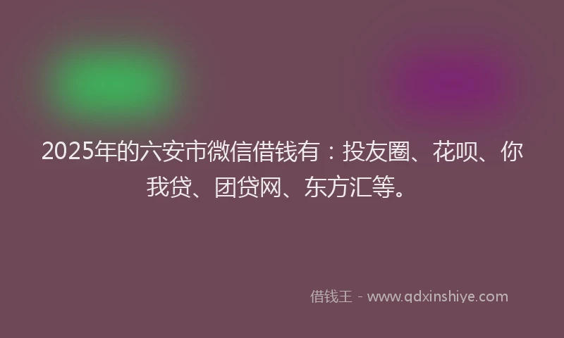 2025年的六安市微信借钱有：投友圈、花呗、你我贷、团贷网、东方汇等。
