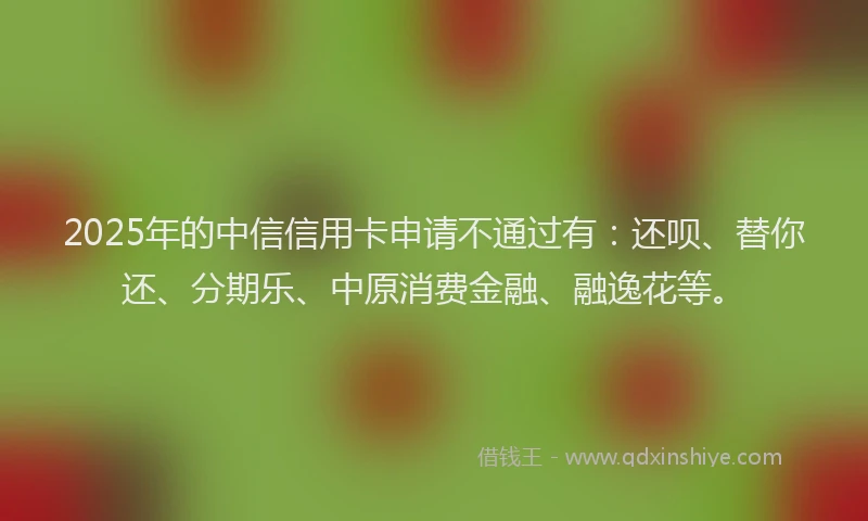 2025年的中信信用卡申请不通过有：还呗、替你还、分期乐、中原消费金融、融逸花等。