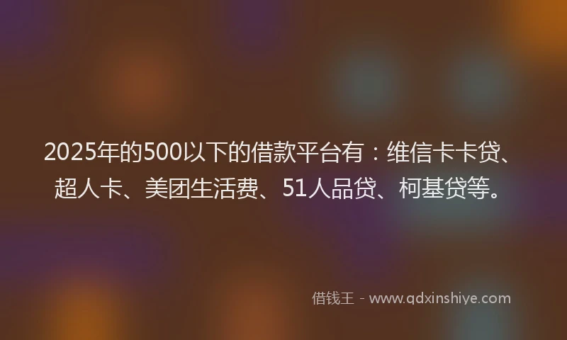 2025年的500以下的借款平台有：维信卡卡贷、超人卡、美团生活费、51人品贷、柯基贷等。