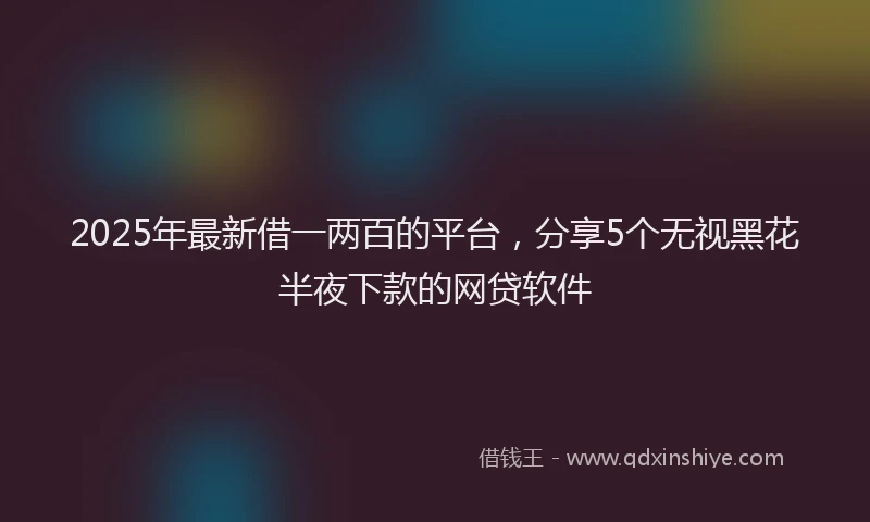 2025年最新借一两百的平台，分享5个无视黑花半夜下款的网贷软件
