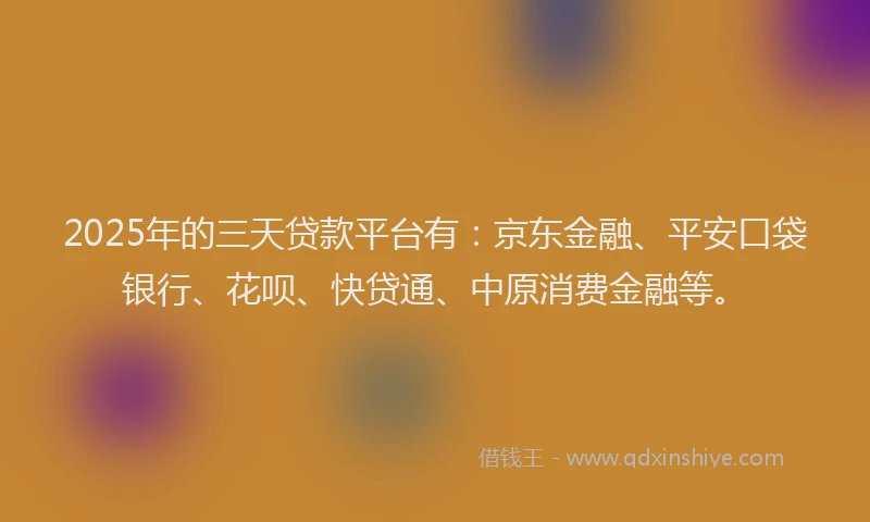 2025年的三天贷款平台有：京东金融、平安口袋银行、花呗、快贷通、中原消费金融等。