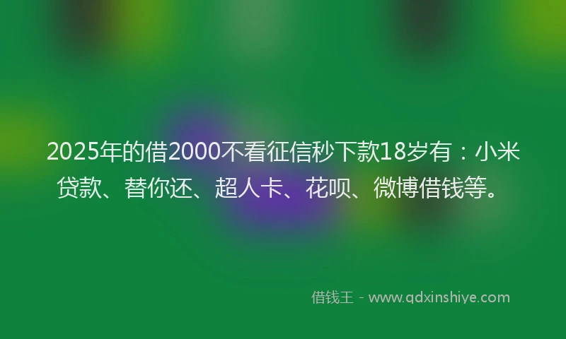 2025年的借2000不看征信秒下款18岁有：小米贷款、替你还、超人卡、花呗、微博借钱等。