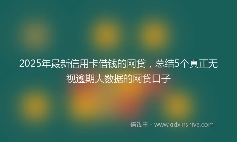 2025年最新信用卡借钱的网贷，总结5个真正无视逾期大数据的网贷口子