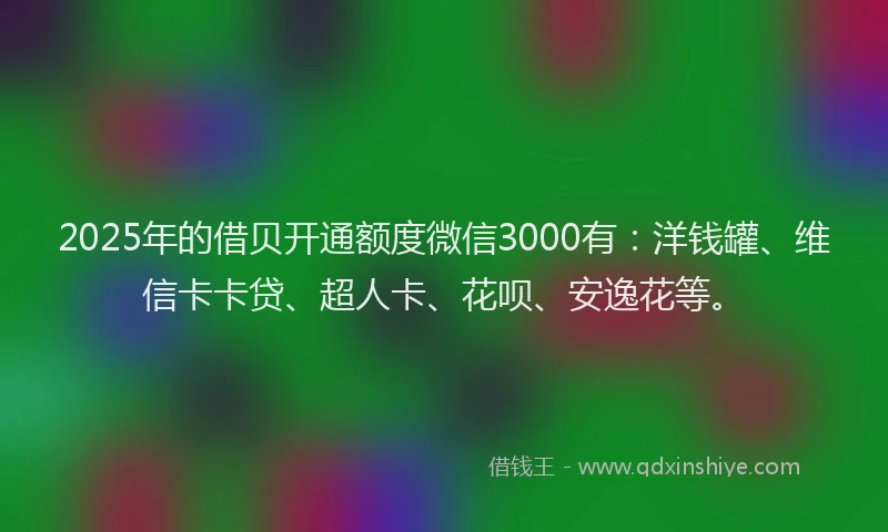 2025年的借贝开通额度微信3000有：洋钱罐、维信卡卡贷、超人卡、花呗、安逸花等。