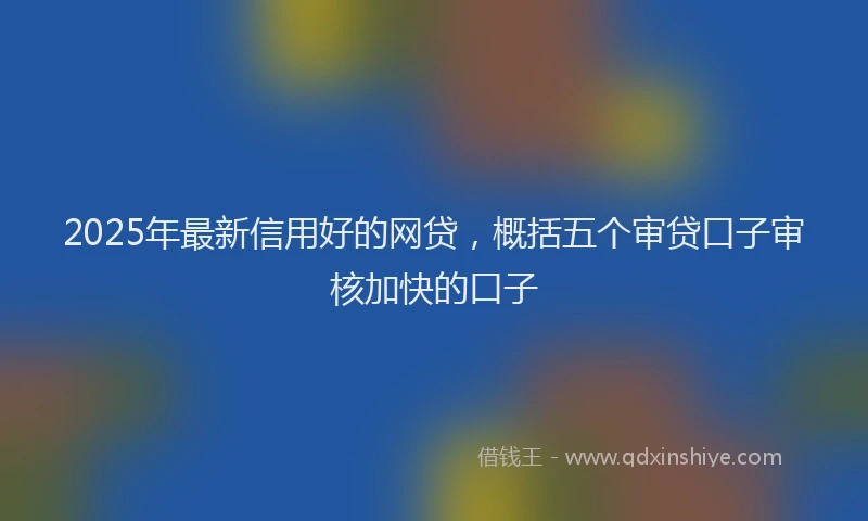 2025年最新信用好的网贷，概括五个审贷口子审核加快的口子