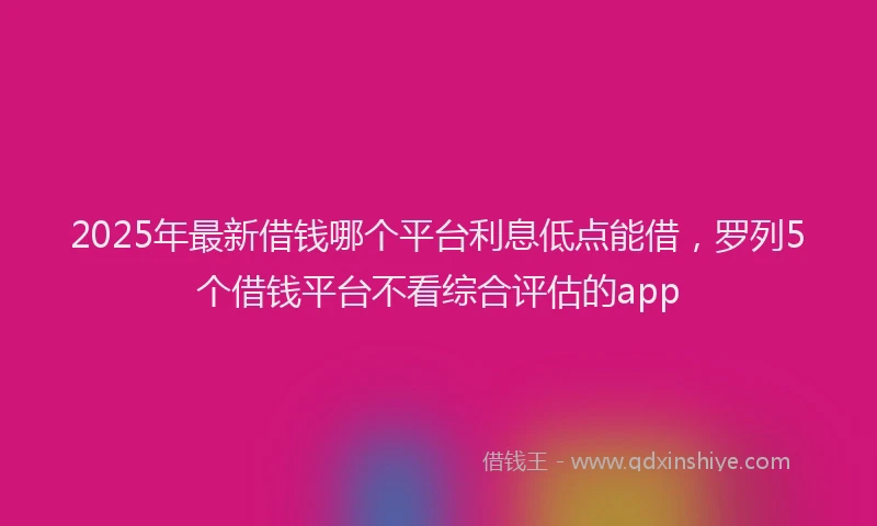 2025年最新借钱哪个平台利息低点能借，罗列5个借钱平台不看综合评估的app