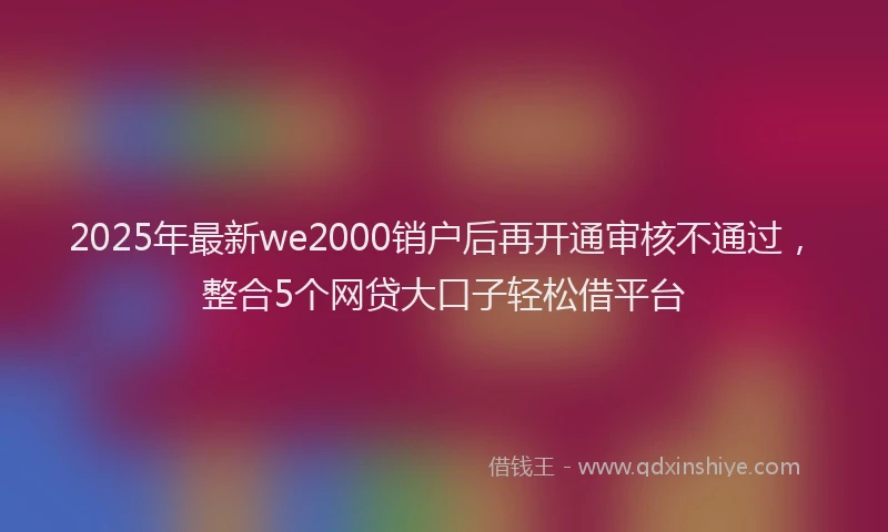 2025年最新we2000销户后再开通审核不通过，整合5个网贷大口子轻松借平台