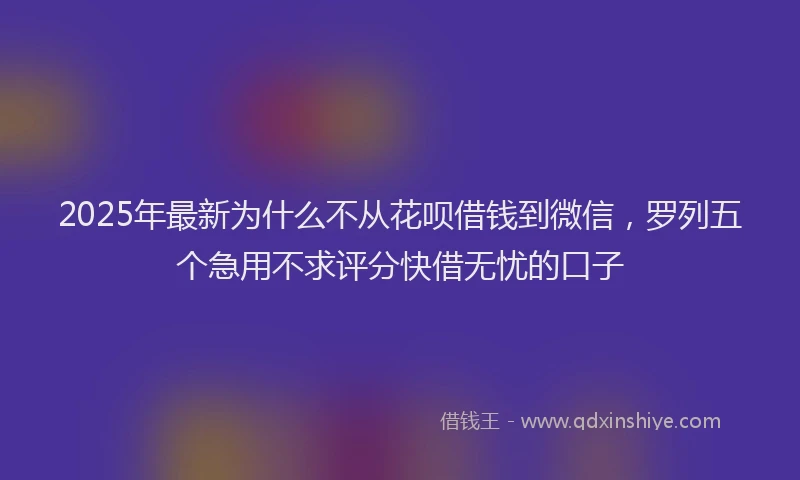 2025年最新为什么不从花呗借钱到微信，罗列五个急用不求评分快借无忧的口子