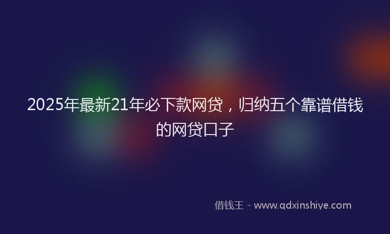 2025年最新21年必下款网贷，归纳五个靠谱借钱的网贷口子